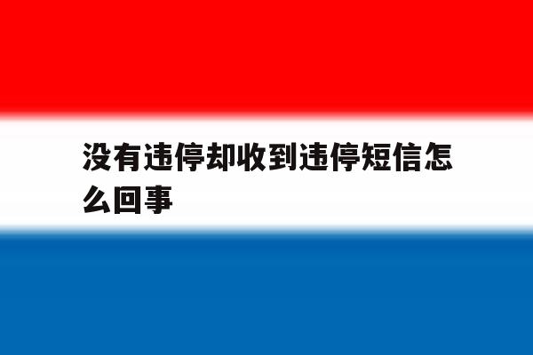 没有违停却收到违停短信怎么回事 没有违停却收到违停短信怎么回事