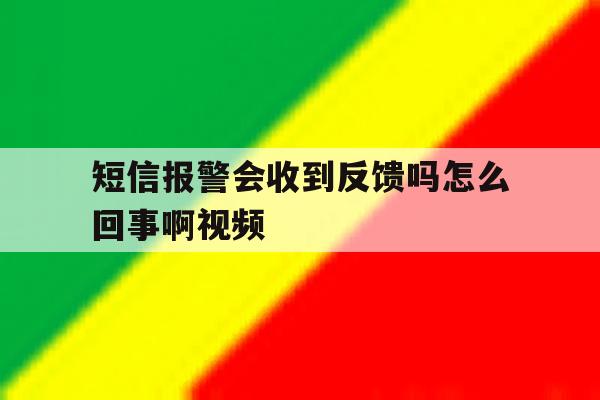 短信报警会收到反馈吗怎么回事啊视频 短信报警会收到反馈吗怎么回事啊视频