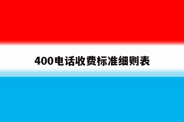 400电话收费标准细则表 400电话收费标准细则表