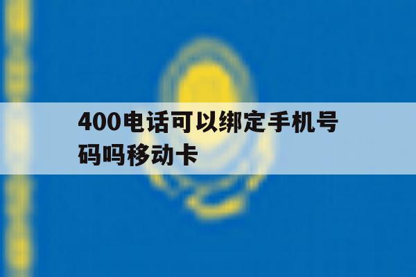 关于400电话可以绑定手机号码吗移动卡的信息 关于400电话可以绑定手机号码吗移动卡的信息