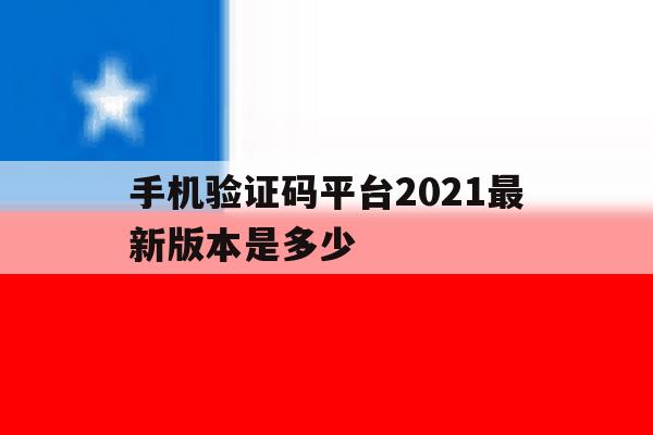 手机验证码平台2021最新版本是多少 手机验证码平台2021最新版本是多少