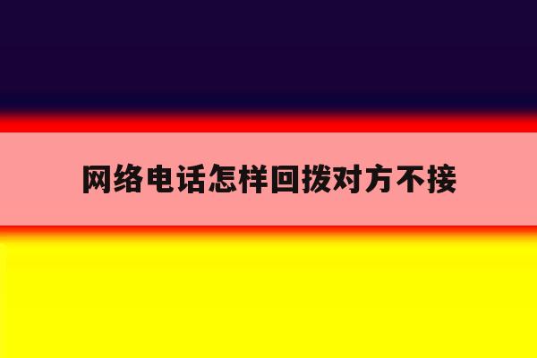 网络电话怎样回拨对方不接 网络电话怎样回拨对方不接