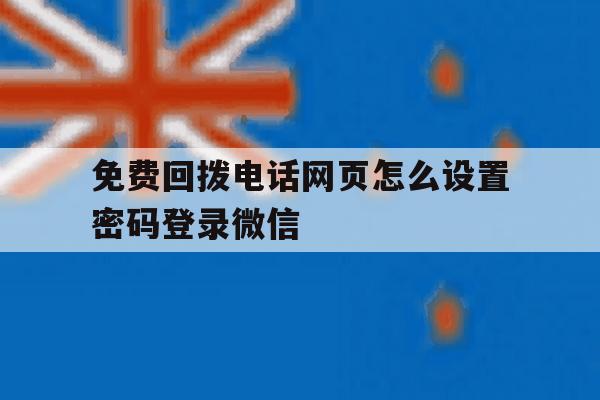 免费回拨电话网页怎么设置密码登录微信的简单介绍 免费回拨电话网页怎么设置密码登录微信的简单介绍