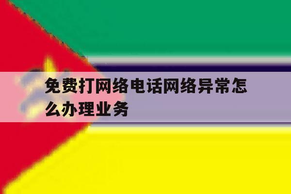 免费打网络电话网络异常怎么办理业务 免费打网络电话网络异常怎么办理业务