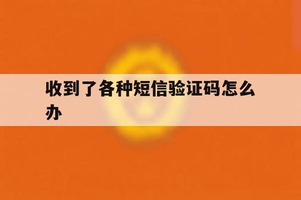 收到了各种短信验证码怎么办 收到了各种短信验证码怎么办