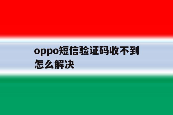 oppo短信验证码收不到怎么解决 oppo短信验证码收不到怎么解决