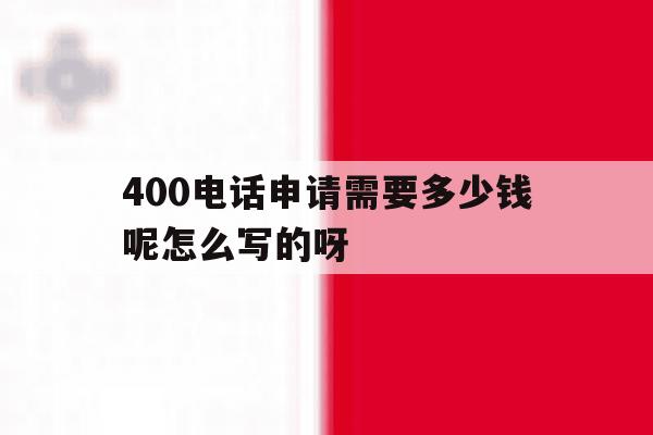 400电话申请需要多少钱呢怎么写的呀 400电话申请需要多少钱呢怎么写的呀