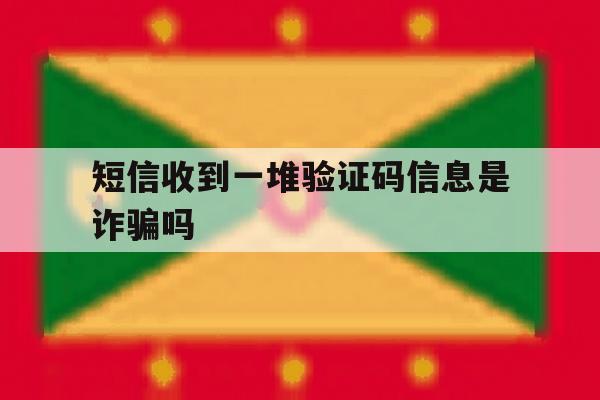 短信收到一堆验证码信息是诈骗吗 短信收到一堆验证码信息是诈骗吗