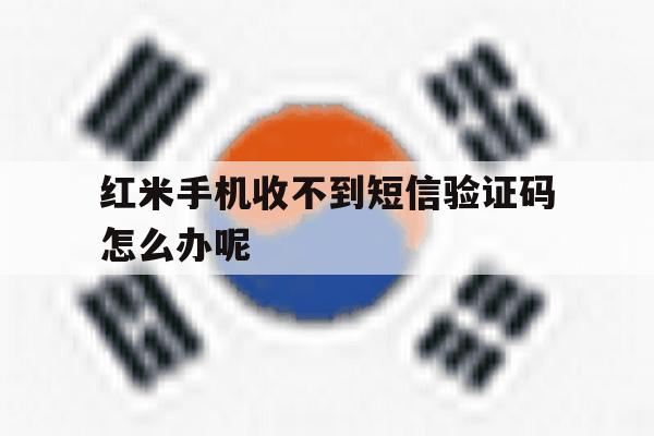 红米手机收不到短信验证码怎么办呢 红米手机收不到短信验证码怎么办呢