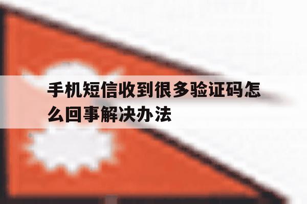 手机短信收到很多验证码怎么回事解决办法 手机短信收到很多验证码怎么回事解决办法