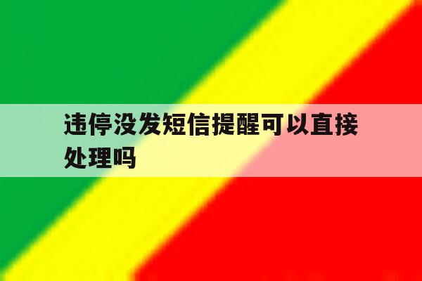 关于违停没发短信提醒可以直接处理吗的信息 关于违停没发短信提醒可以直接处理吗的信息