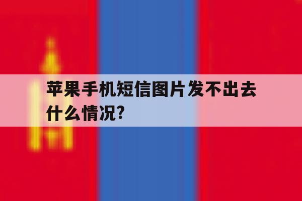 苹果手机短信图片发不出去什么情况?的简单介绍 苹果手机短信图片发不出去什么情况?的简单介绍
