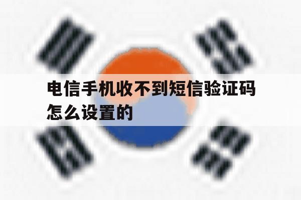 电信手机收不到短信验证码怎么设置的 电信手机收不到短信验证码怎么设置的