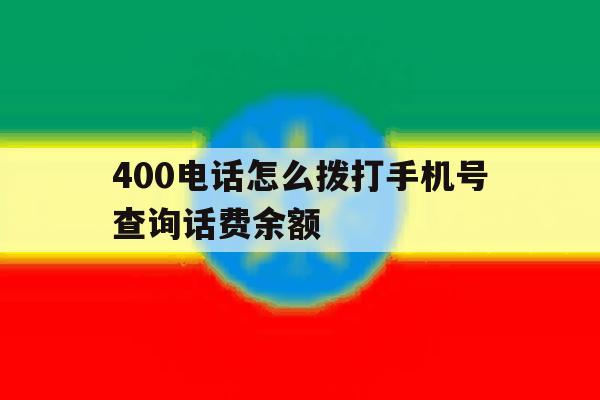 400电话怎么拨打手机号查询话费余额 400电话怎么拨打手机号查询话费余额