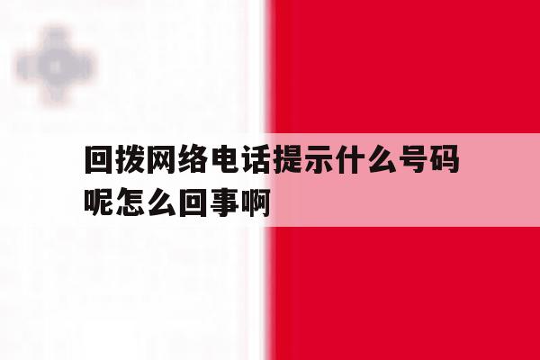 包含回拨网络电话提示什么号码呢怎么回事啊的词条 包含回拨网络电话提示什么号码呢怎么回事啊的词条