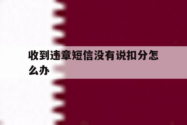 收到违章短信没有说扣分怎么办 收到违章短信没有说扣分怎么办