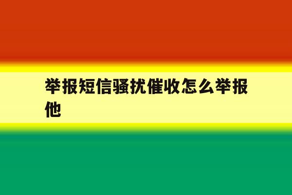 举报短信骚扰催收怎么举报他 举报短信骚扰催收怎么举报他