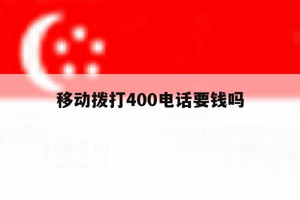 移动拨打400电话要钱吗 移动拨打400电话要钱吗