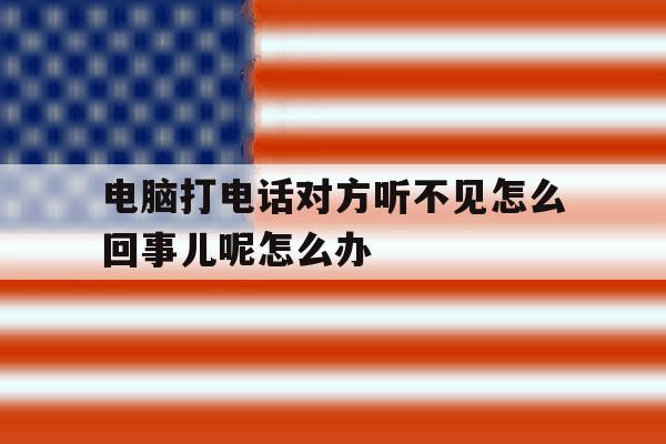 包含电脑打电话对方听不见怎么回事儿呢怎么办的词条 包含电脑打电话对方听不见怎么回事儿呢怎么办的词条