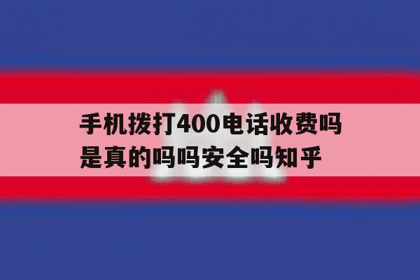 手机拨打400电话收费吗是真的吗吗安全吗知乎的简单介绍 手机拨打400电话收费吗是真的吗吗安全吗知乎的简单介绍