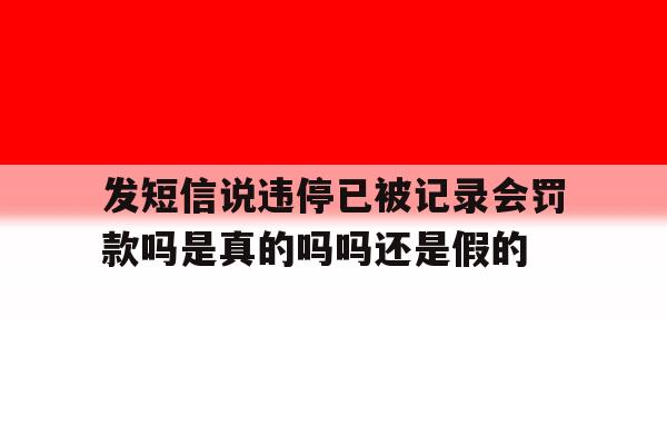 发短信说违停已被记录会罚款吗是真的吗吗还是假的的简单介绍 发短信说违停已被记录会罚款吗是真的吗吗还是假的的简单介绍
