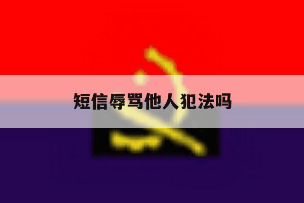 短信辱骂他人犯法吗 短信辱骂他人犯法吗