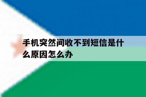 手机突然间收不到短信是什么原因怎么办 手机突然间收不到短信是什么原因怎么办