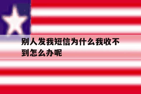 别人发我短信为什么我收不到怎么办呢 别人发我短信为什么我收不到怎么办呢