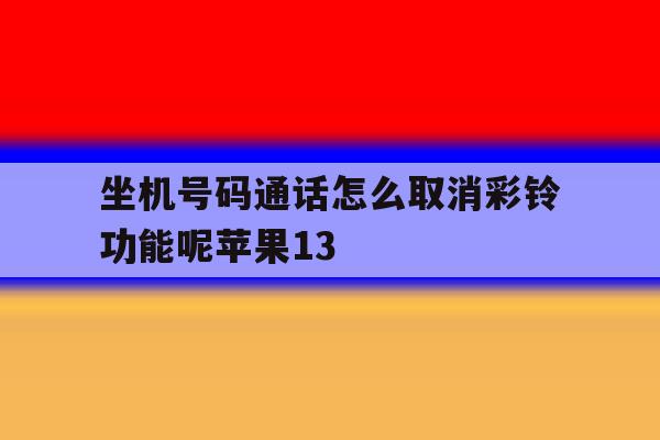 坐机号码通话怎么取消彩铃功能呢苹果13 坐机号码通话怎么取消彩铃功能呢苹果13