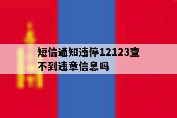 短信通知违停12123查不到违章信息吗 短信通知违停12123查不到违章信息吗