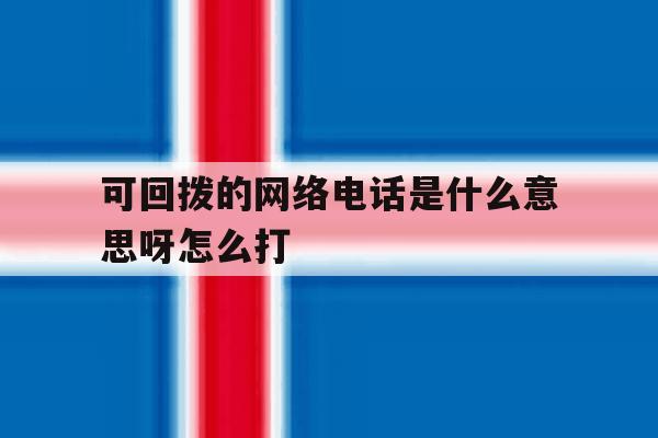 可回拨的网络电话是什么意思呀怎么打 可回拨的网络电话是什么意思呀怎么打