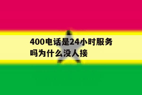 400电话是24小时服务吗为什么没人接 400电话是24小时服务吗为什么没人接