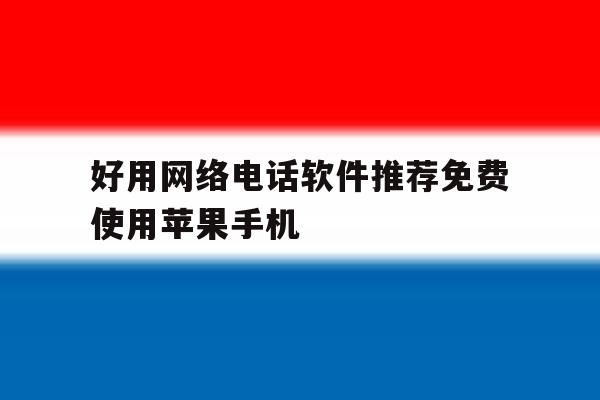 好用网络电话软件推荐免费使用苹果手机的简单介绍 好用网络电话软件推荐免费使用苹果手机的简单介绍
