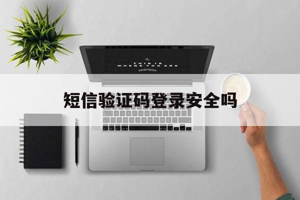 短信验证码登录安全吗 短信验证码登录安全吗