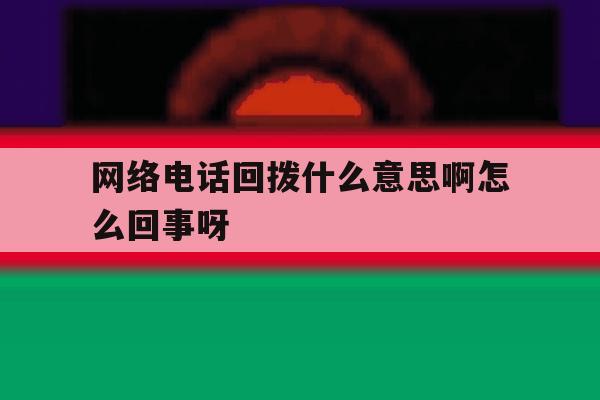 关于网络电话回拨什么意思啊怎么回事呀的信息 关于网络电话回拨什么意思啊怎么回事呀的信息
