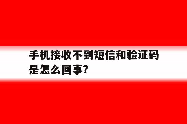 关于手机接收不到短信和验证码是怎么回事?的信息 关于手机接收不到短信和验证码是怎么回事?的信息