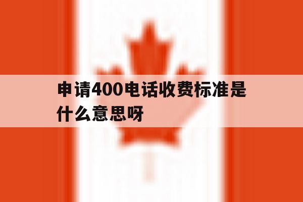 申请400电话收费标准是什么意思呀 申请400电话收费标准是什么意思呀