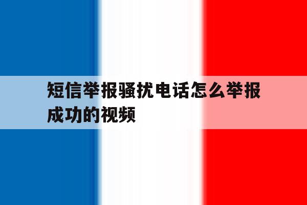 关于短信举报骚扰电话怎么举报成功的视频的信息 关于短信举报骚扰电话怎么举报成功的视频的信息