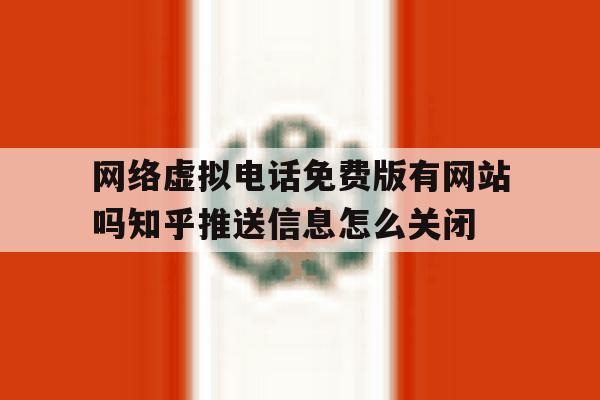 网络虚拟电话免费版有网站吗知乎推送信息怎么关闭的简单介绍 网络虚拟电话免费版有网站吗知乎推送信息怎么关闭的简单介绍