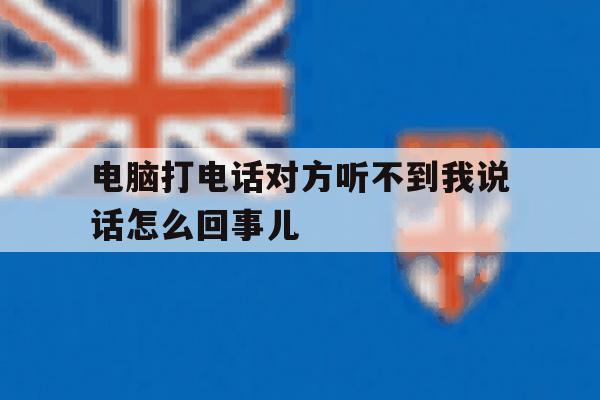 电脑打电话对方听不到我说话怎么回事儿的简单介绍 电脑打电话对方听不到我说话怎么回事儿的简单介绍