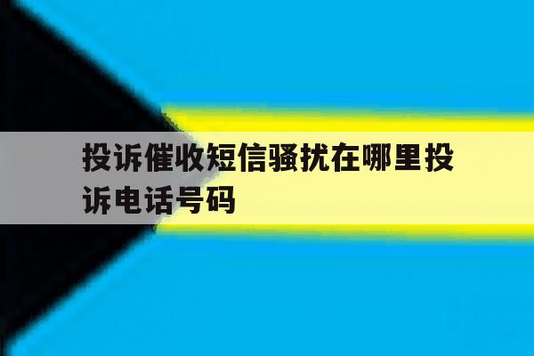 关于投诉催收短信骚扰在哪里投诉电话号码的信息 关于投诉催收短信骚扰在哪里投诉电话号码的信息
