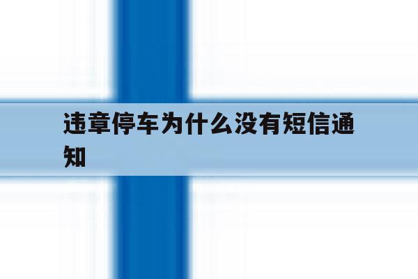 违章停车为什么没有短信通知 违章停车为什么没有短信通知