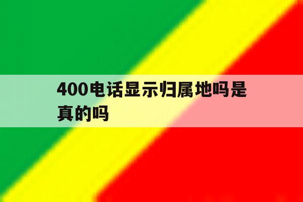 400电话显示归属地吗是真的吗 400电话显示归属地吗是真的吗