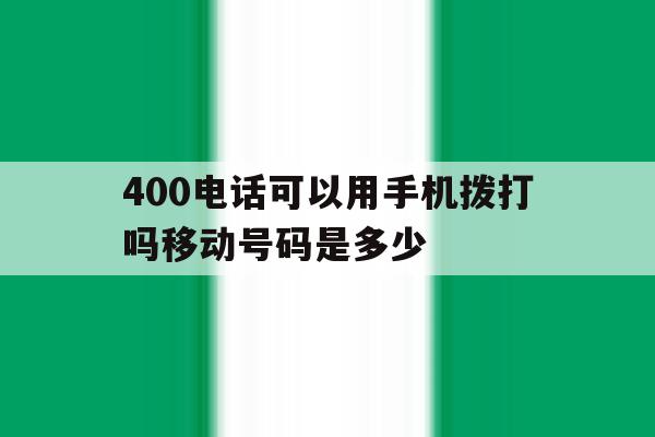 400电话可以用手机拨打吗移动号码是多少 400电话可以用手机拨打吗移动号码是多少