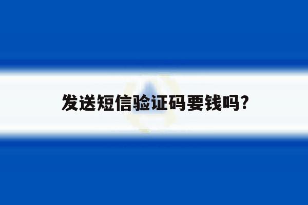 发送短信验证码要钱吗? 发送短信验证码要钱吗?