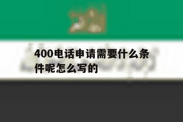 关于400电话申请需要什么条件呢怎么写的的信息 关于400电话申请需要什么条件呢怎么写的的信息
