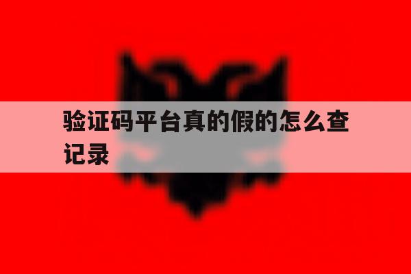 验证码平台真的假的怎么查记录 验证码平台真的假的怎么查记录