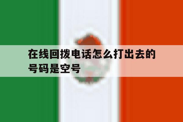 在线回拨电话怎么打出去的号码是空号 在线回拨电话怎么打出去的号码是空号