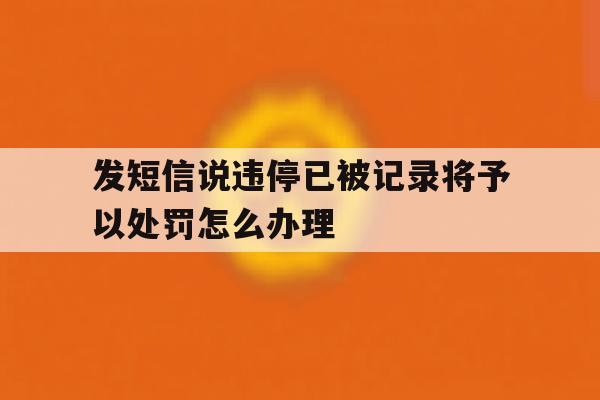 发短信说违停已被记录将予以处罚怎么办理的简单介绍 发短信说违停已被记录将予以处罚怎么办理的简单介绍