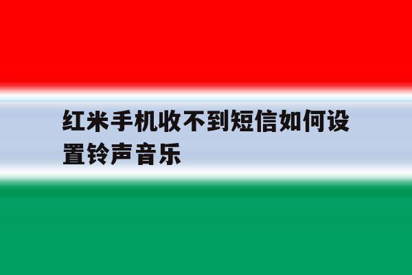 红米手机收不到短信如何设置铃声音乐的简单介绍 红米手机收不到短信如何设置铃声音乐的简单介绍